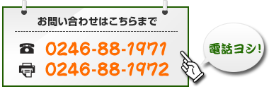 お問い合わせはこちらまで　TEL0246-88-1971 FAX0246-88-1972